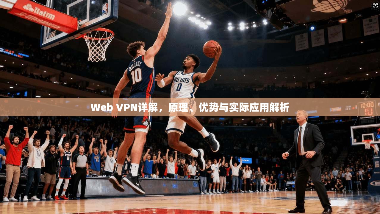 Web VPN详解,原理、优势与实际应用解析 Web VPN详解,原理、优势与实际应用解析