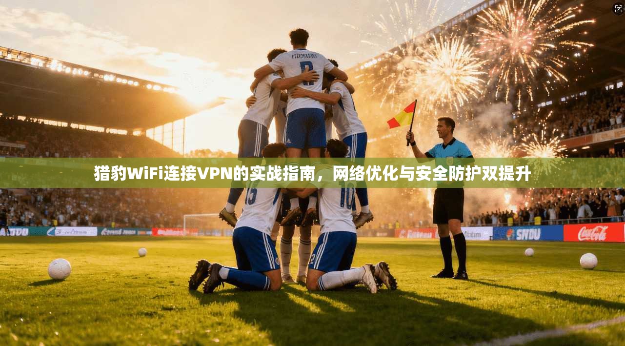猎豹WiFi连接VPN的实战指南,网络优化与安全防护双提升 猎豹WiFi连接VPN的实战指南,网络优化与安全防护双提升