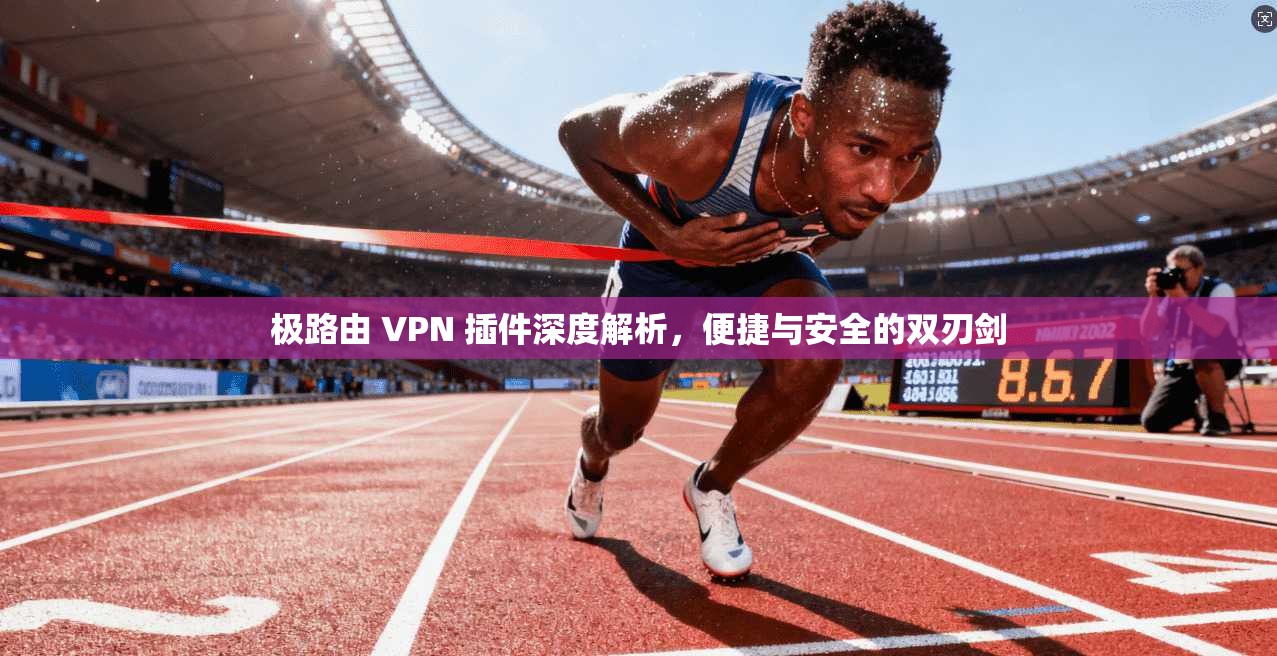 极路由 VPN 插件深度解析,便捷与安全的双刃剑 极路由 VPN 插件深度解析,便捷与安全的双刃剑