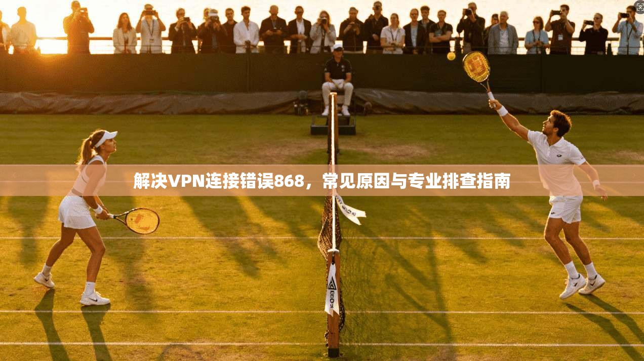 解决VPN连接错误868,常见原因与专业排查指南 解决VPN连接错误868,常见原因与专业排查指南
