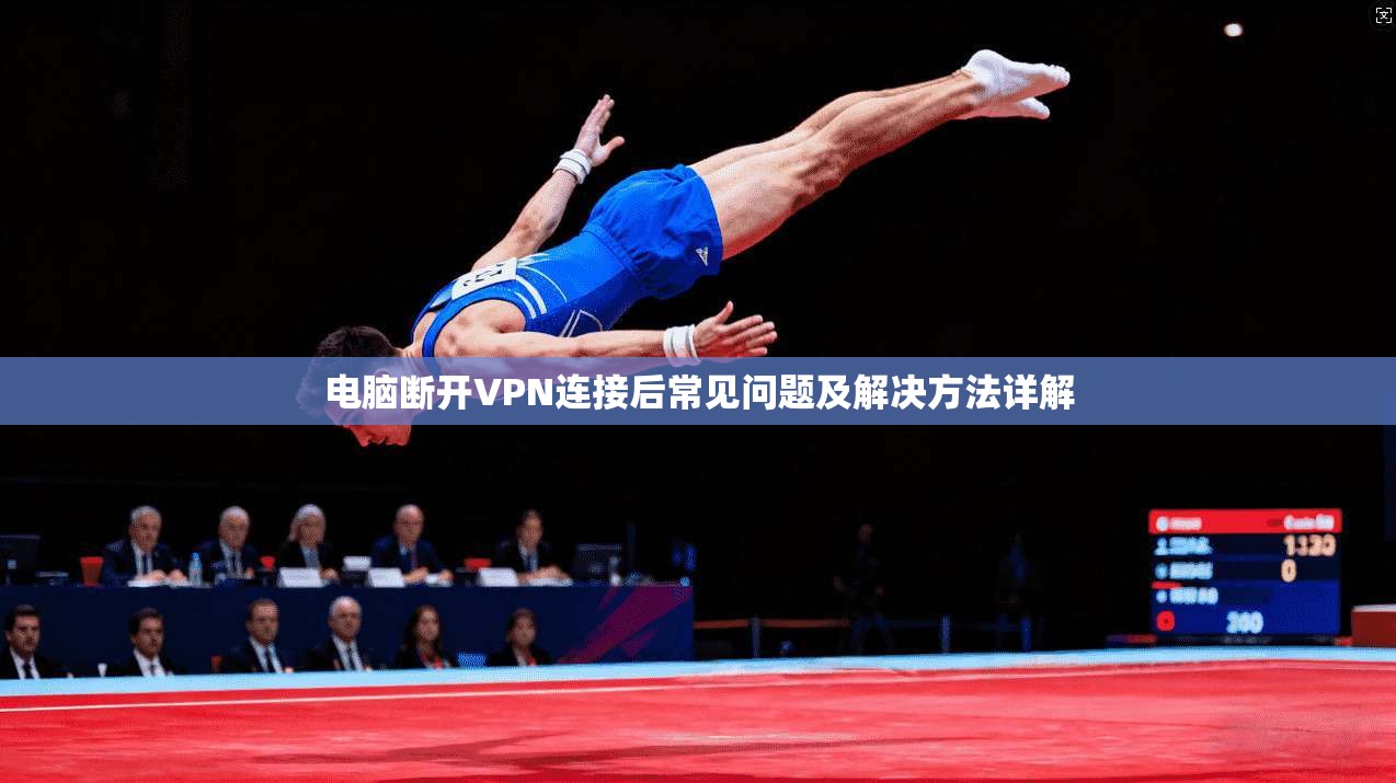 电脑断开VPN连接后常见问题及解决方法详解 电脑断开VPN连接后常见问题及解决方法详解