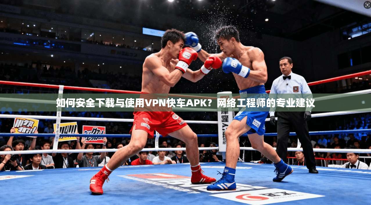 如何安全下载与使用VPN快车APK?网络工程师的专业建议 如何安全下载与使用VPN快车APK?网络工程师的专业建议