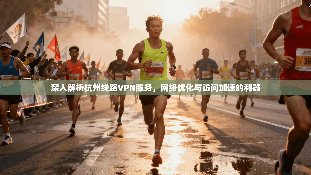深入解析杭州线路VPN服务，网络优化与访问加速的利器