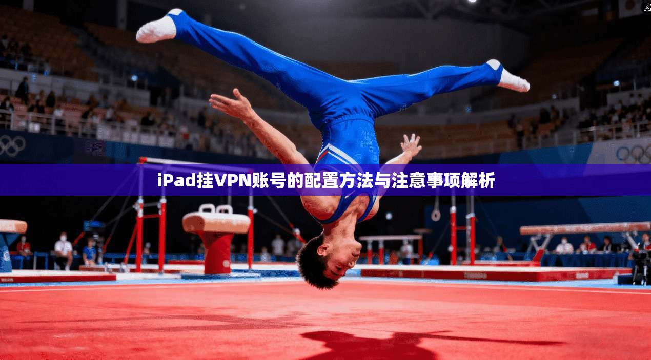 iPad挂VPN账号的配置方法与注意事项解析 iPad挂VPN账号的配置方法与注意事项解析