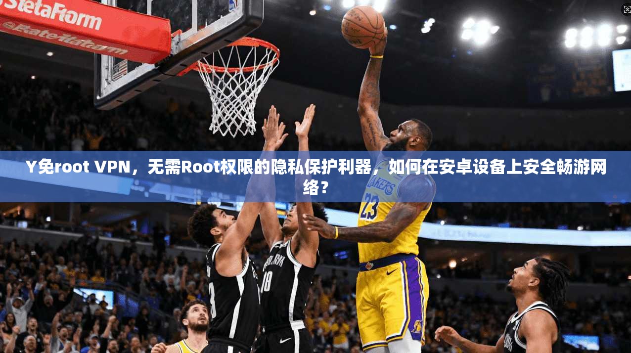 Y免root VPN，无需Root权限的隐私保护利器，如何在安卓设备上安全畅游网络？