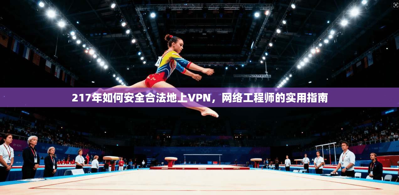 217年如何安全合法地上VPN,网络工程师的实用指南 217年如何安全合法地上VPN,网络工程师的实用指南
