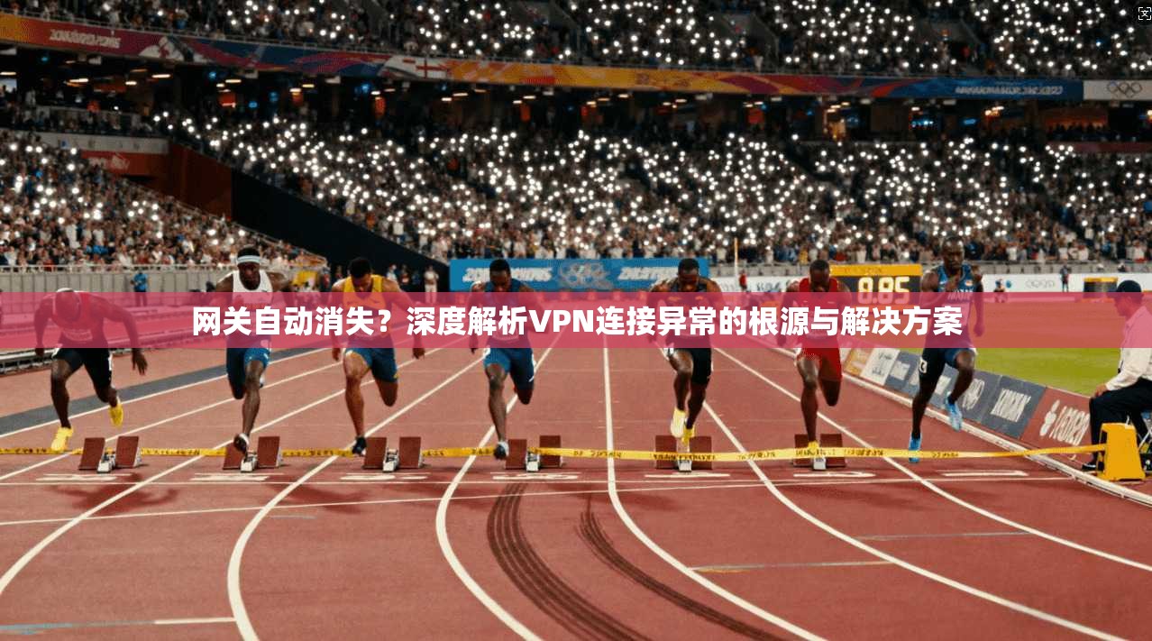 网关自动消失?深度解析VPN连接异常的根源与解决方案 网关自动消失?深度解析VPN连接异常的根源与解决方案