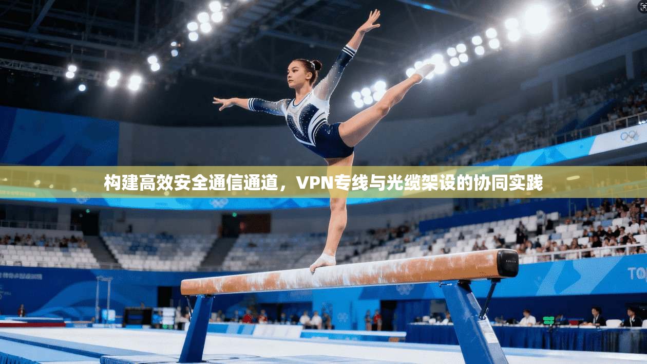 构建高效安全通信通道,VPN专线与光缆架设的协同实践 构建高效安全通信通道,VPN专线与光缆架设的协同实践
