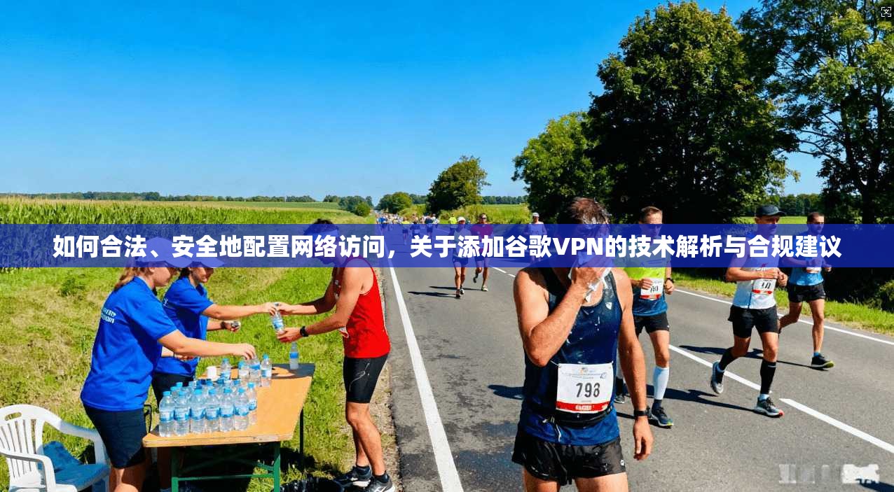 如何合法、安全地配置网络访问,关于添加谷歌VPN的技术解析与合规建议 如何合法、安全地配置网络访问,关于添加谷歌VPN的技术解析与合规建议