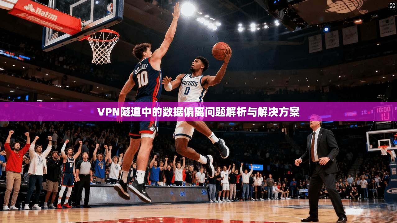 VPN隧道中的数据偏离问题解析与解决方案 VPN隧道中的数据偏离问题解析与解决方案