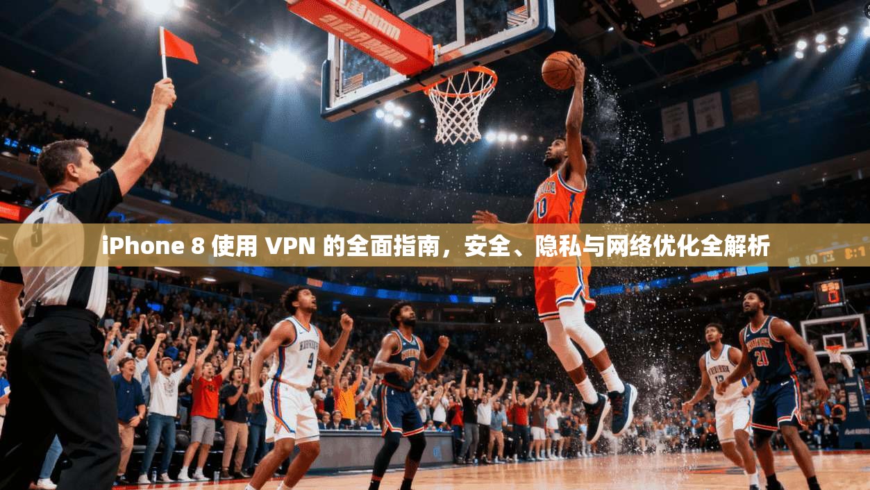 iPhone 8 使用 VPN 的全面指南,安全、隐私与网络优化全解析 iPhone 8 使用 VPN 的全面指南,安全、隐私与网络优化全解析