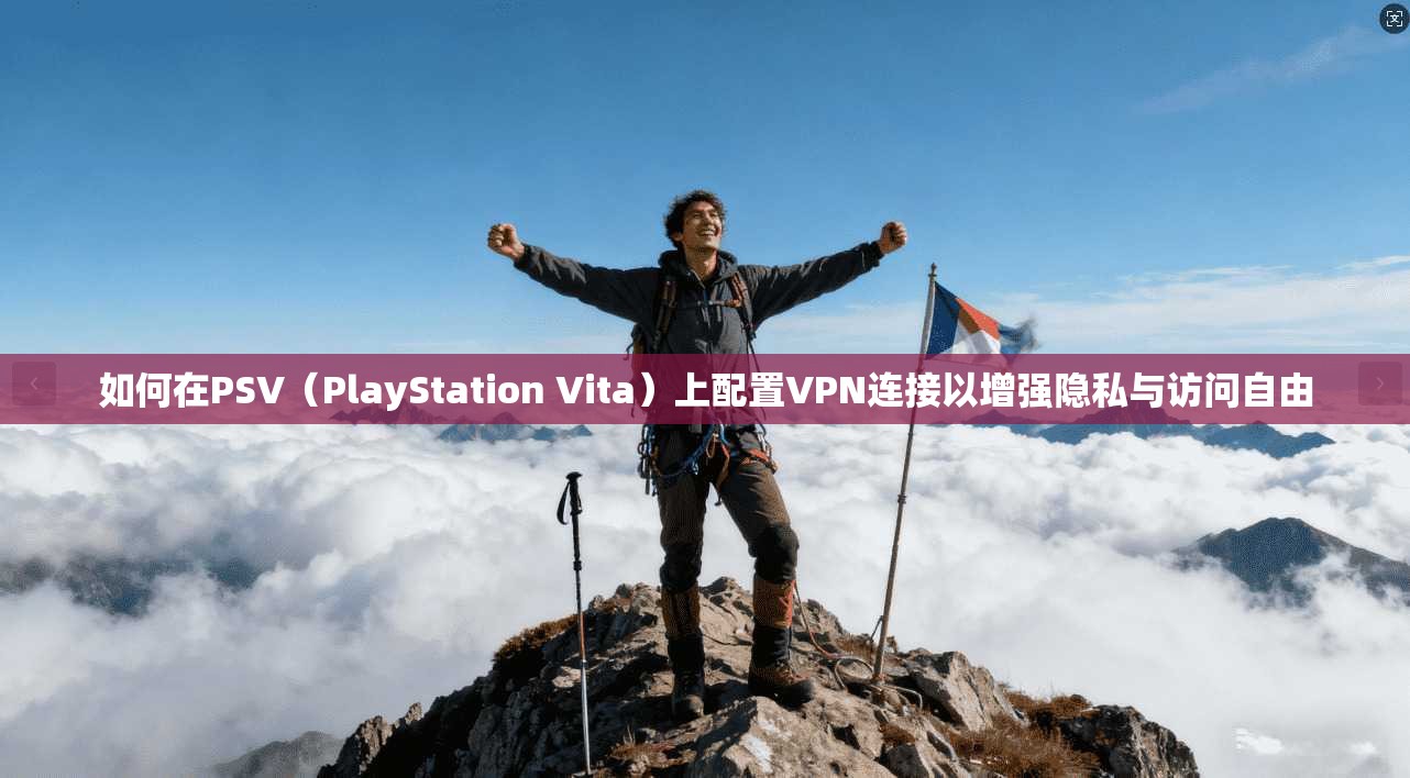 如何在PSV（PlayStation Vita）上配置VPN连接以增强隐私与访问自由