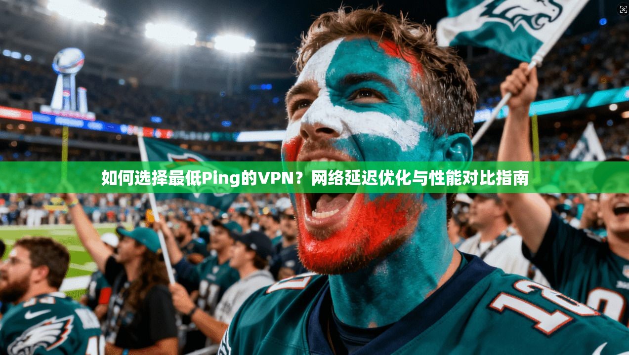 如何选择最低Ping的VPN？网络延迟优化与性能对比指南