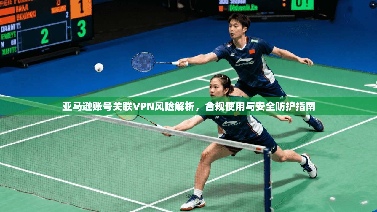亚马逊账号关联VPN风险解析，合规使用与安全防护指南