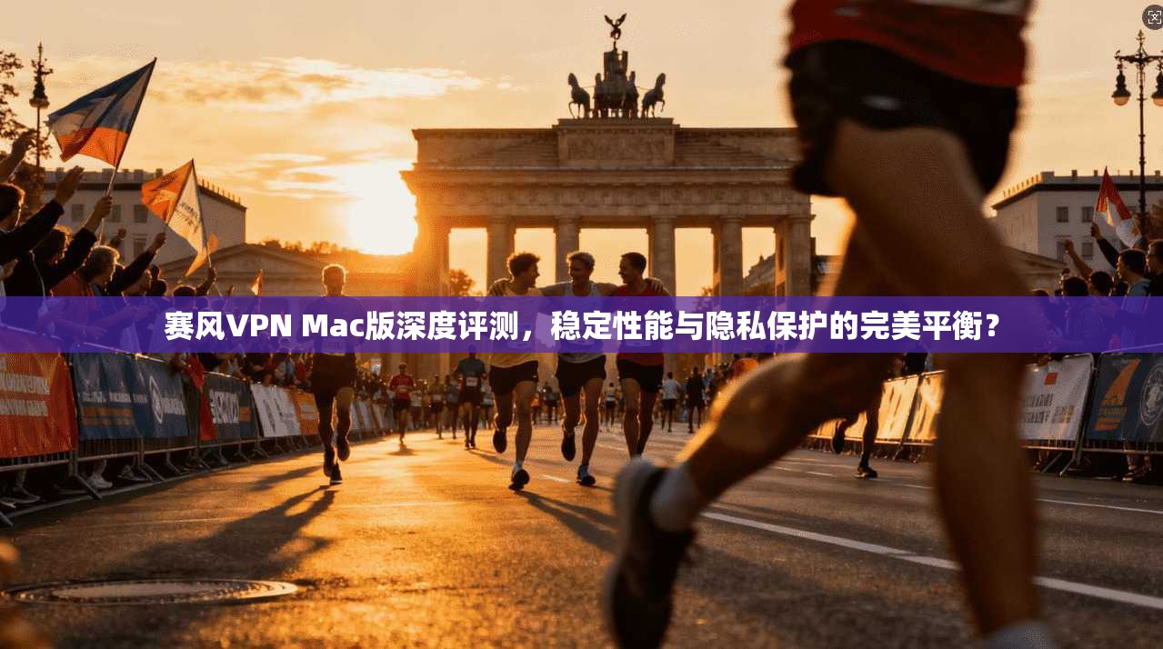 赛风VPN Mac版深度评测，稳定性能与隐私保护的完美平衡？