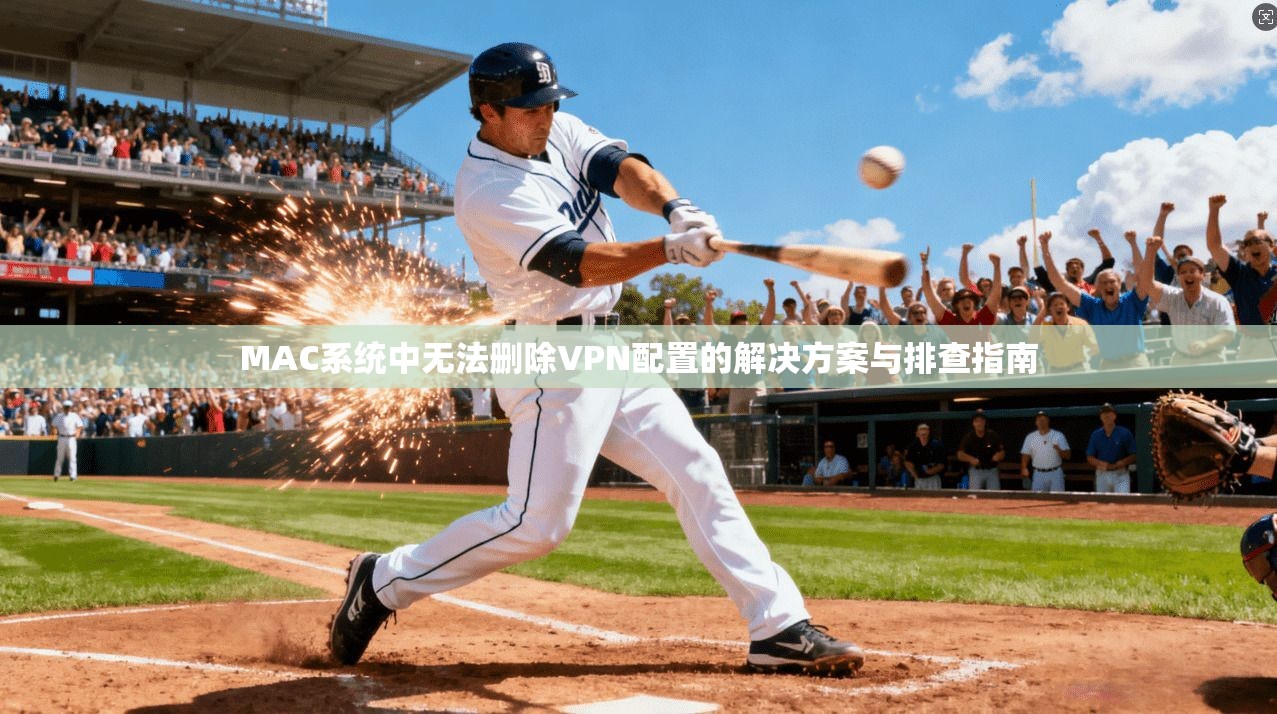 MAC系统中无法删除VPN配置的解决方案与排查指南 MAC系统中无法删除VPN配置的解决方案与排查指南
