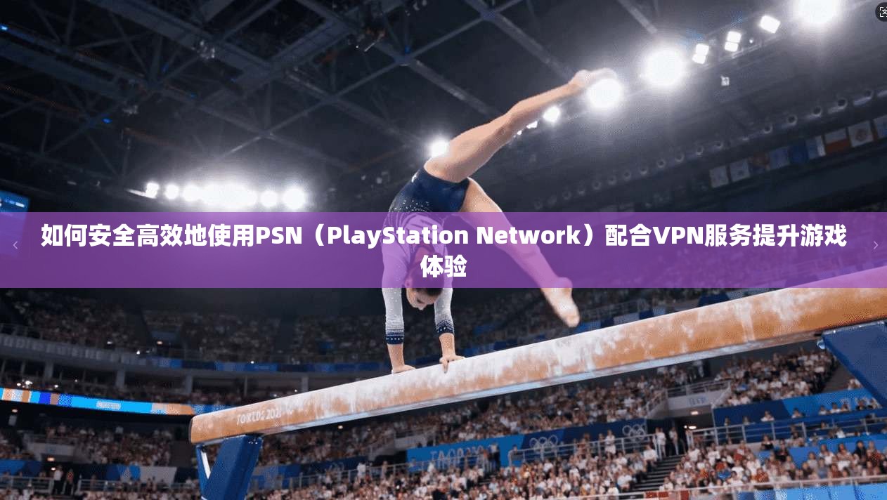 如何安全高效地使用PSN(PlayStation Network)配合VPN服务提升游戏体验 如何安全高效地使用PSN(PlayStation Network)配合VPN服务提升游戏体验