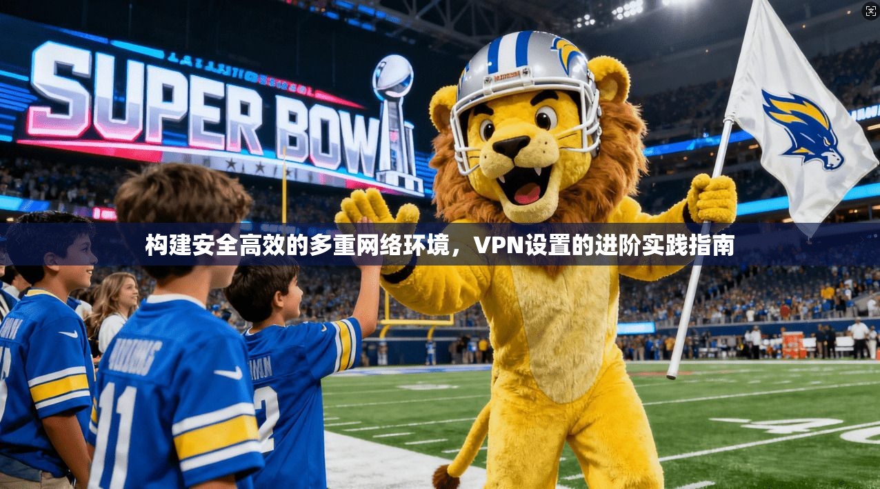 构建安全高效的多重网络环境,VPN设置的进阶实践指南 构建安全高效的多重网络环境,VPN设置的进阶实践指南