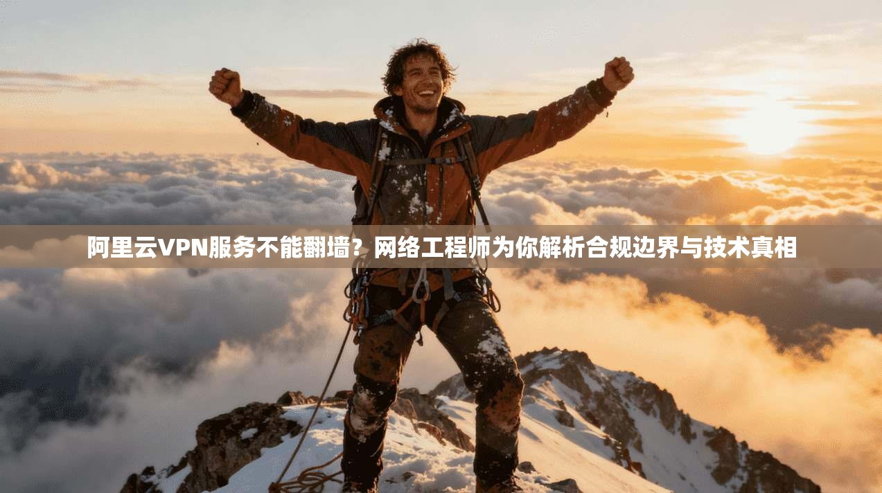 阿里云VPN服务不能翻墙?网络工程师为你解析合规边界与技术真相 阿里云VPN服务不能翻墙?网络工程师为你解析合规边界与技术真相