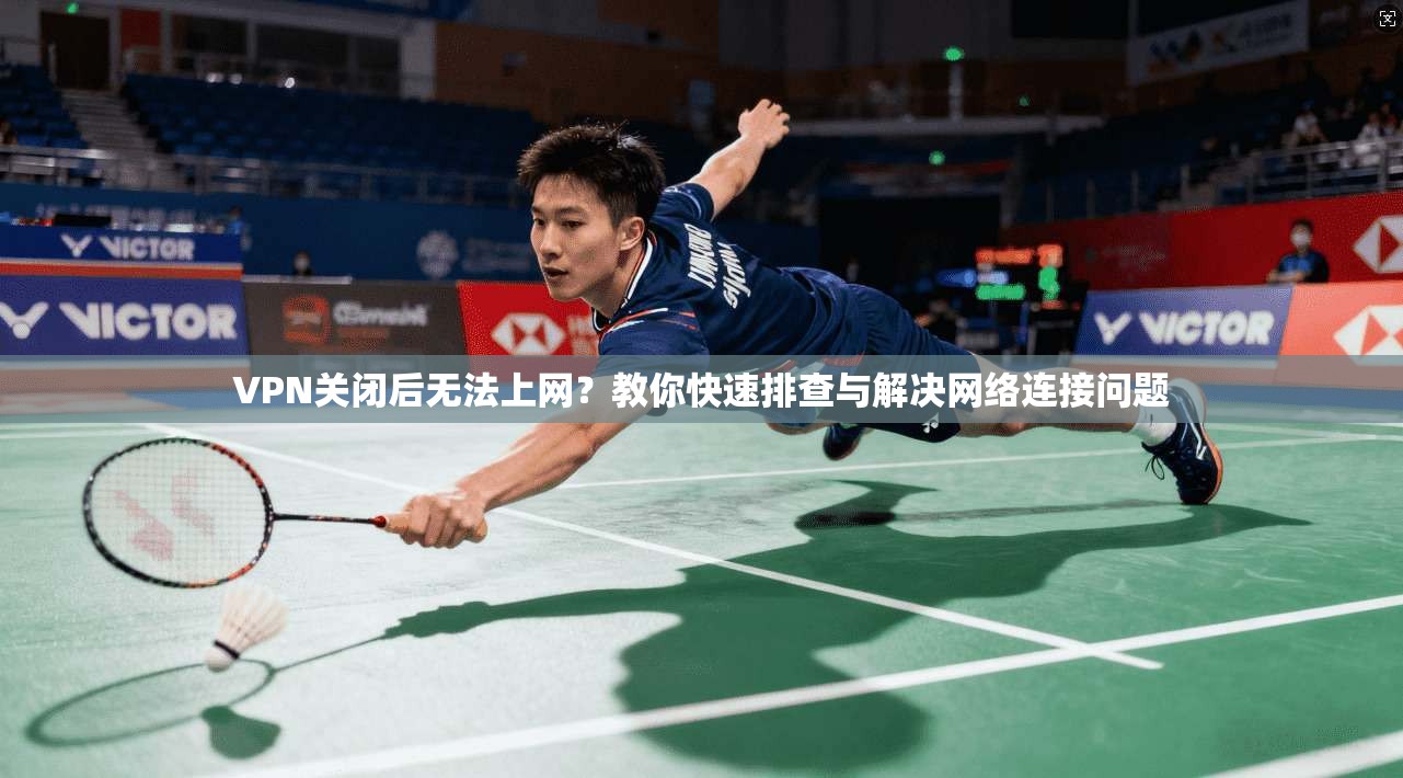 VPN关闭后无法上网?教你快速排查与解决网络连接问题 VPN关闭后无法上网?教你快速排查与解决网络连接问题