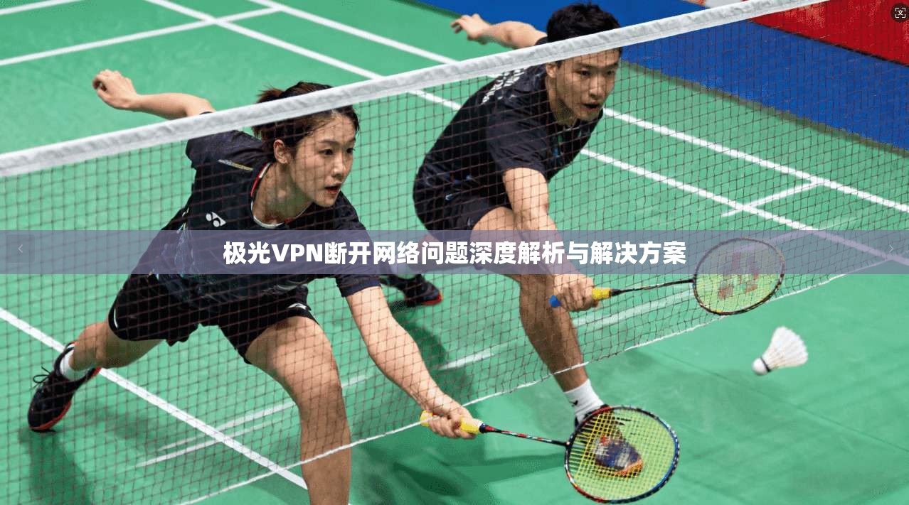 极光VPN断开网络问题深度解析与解决方案 极光VPN断开网络问题深度解析与解决方案