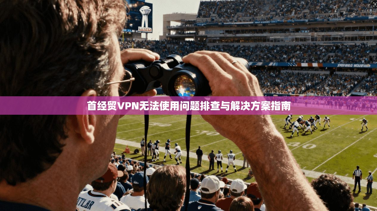 首经贸VPN无法使用问题排查与解决方案指南 首经贸VPN无法使用问题排查与解决方案指南