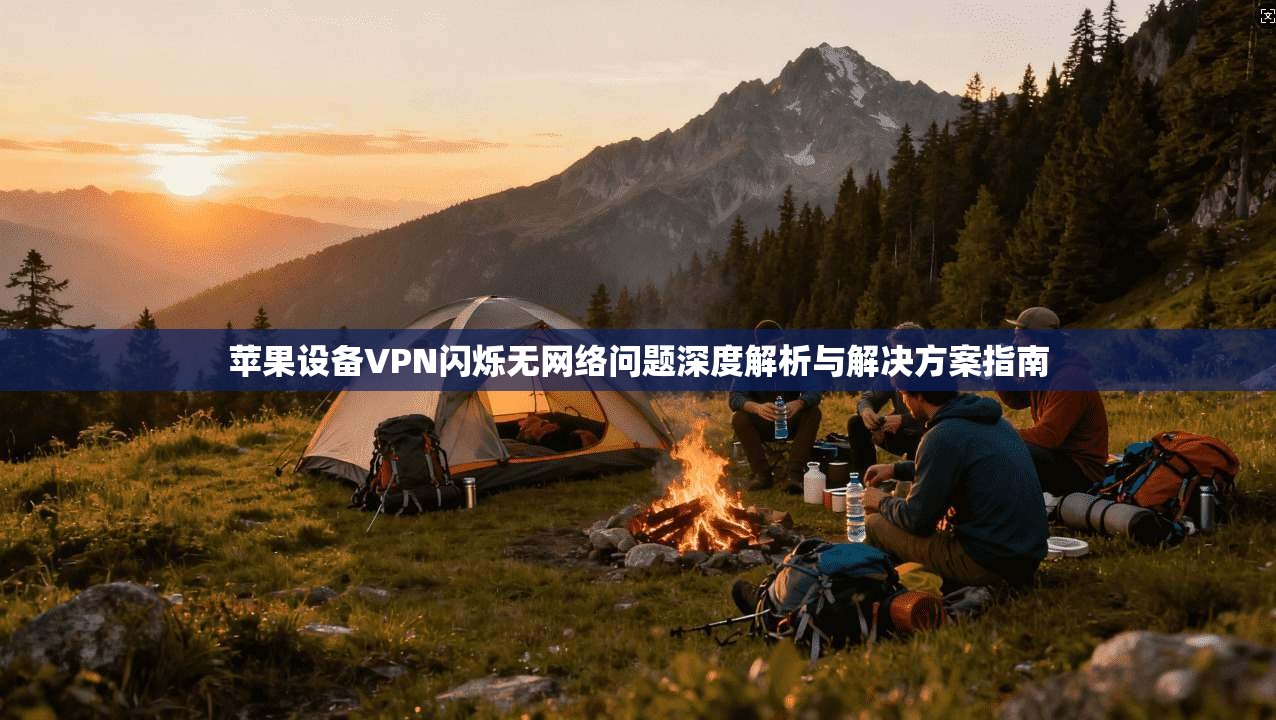 苹果设备VPN闪烁无网络问题深度解析与解决方案指南 苹果设备VPN闪烁无网络问题深度解析与解决方案指南
