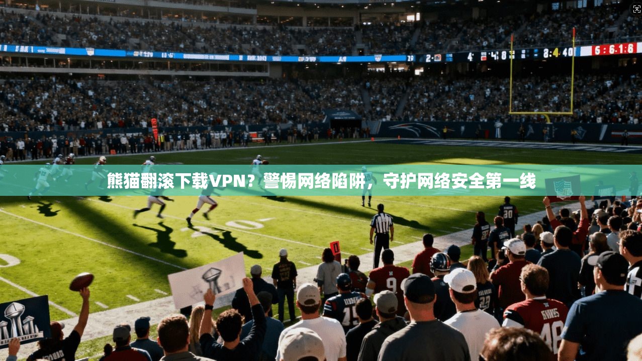 熊猫翻滚下载VPN?警惕网络陷阱,守护网络安全第一线 熊猫翻滚下载VPN?警惕网络陷阱,守护网络安全第一线