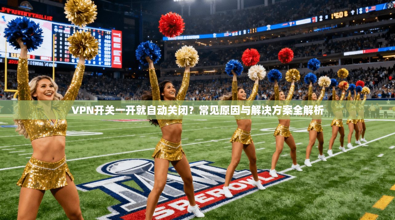 VPN开关一开就自动关闭？常见原因与解决方案全解析