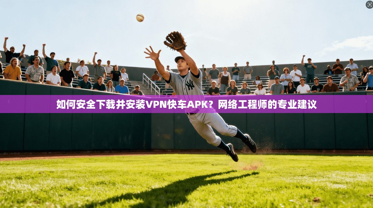 如何安全下载并安装VPN快车APK？网络工程师的专业建议