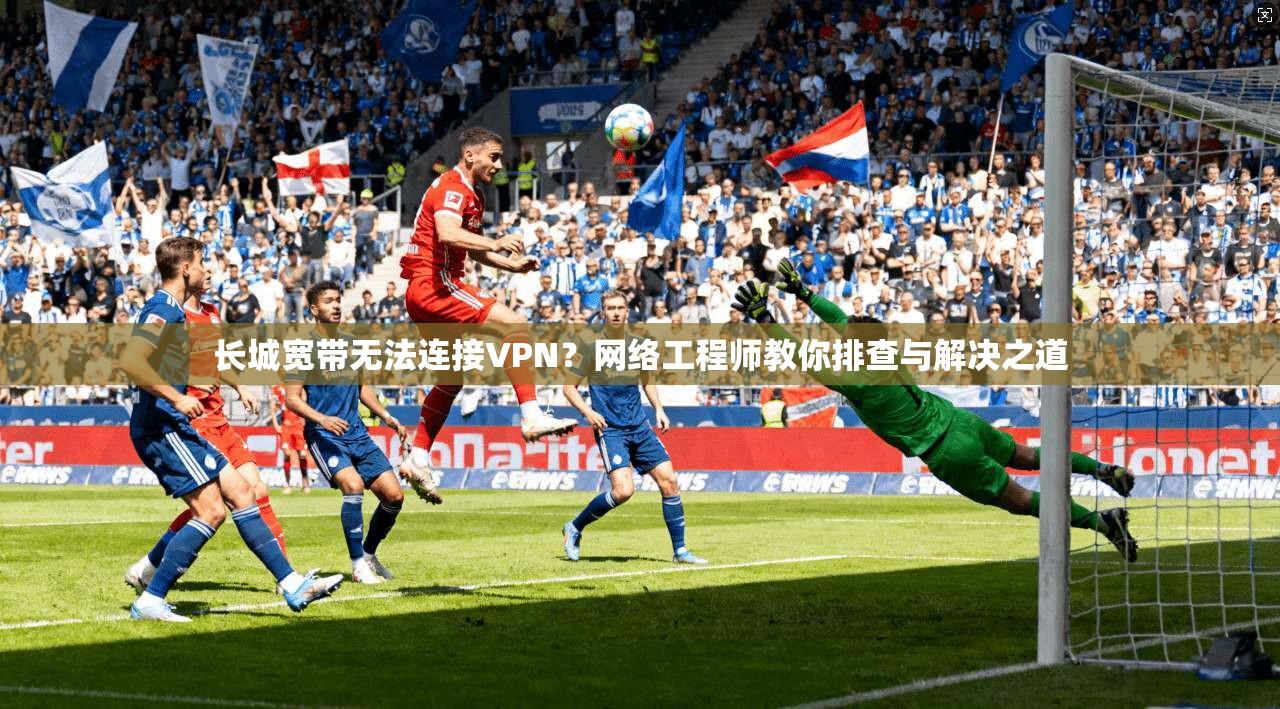 长城宽带无法连接VPN?网络工程师教你排查与解决之道 长城宽带无法连接VPN?网络工程师教你排查与解决之道