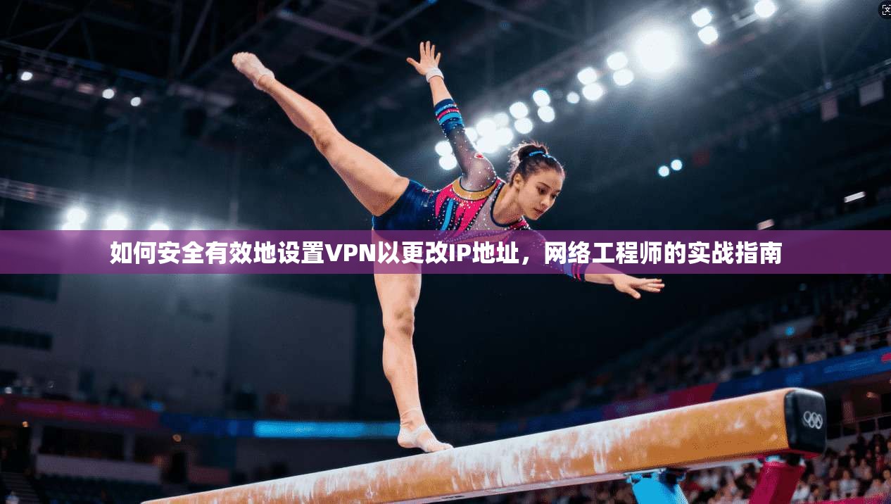 如何安全有效地设置VPN以更改IP地址，网络工程师的实战指南