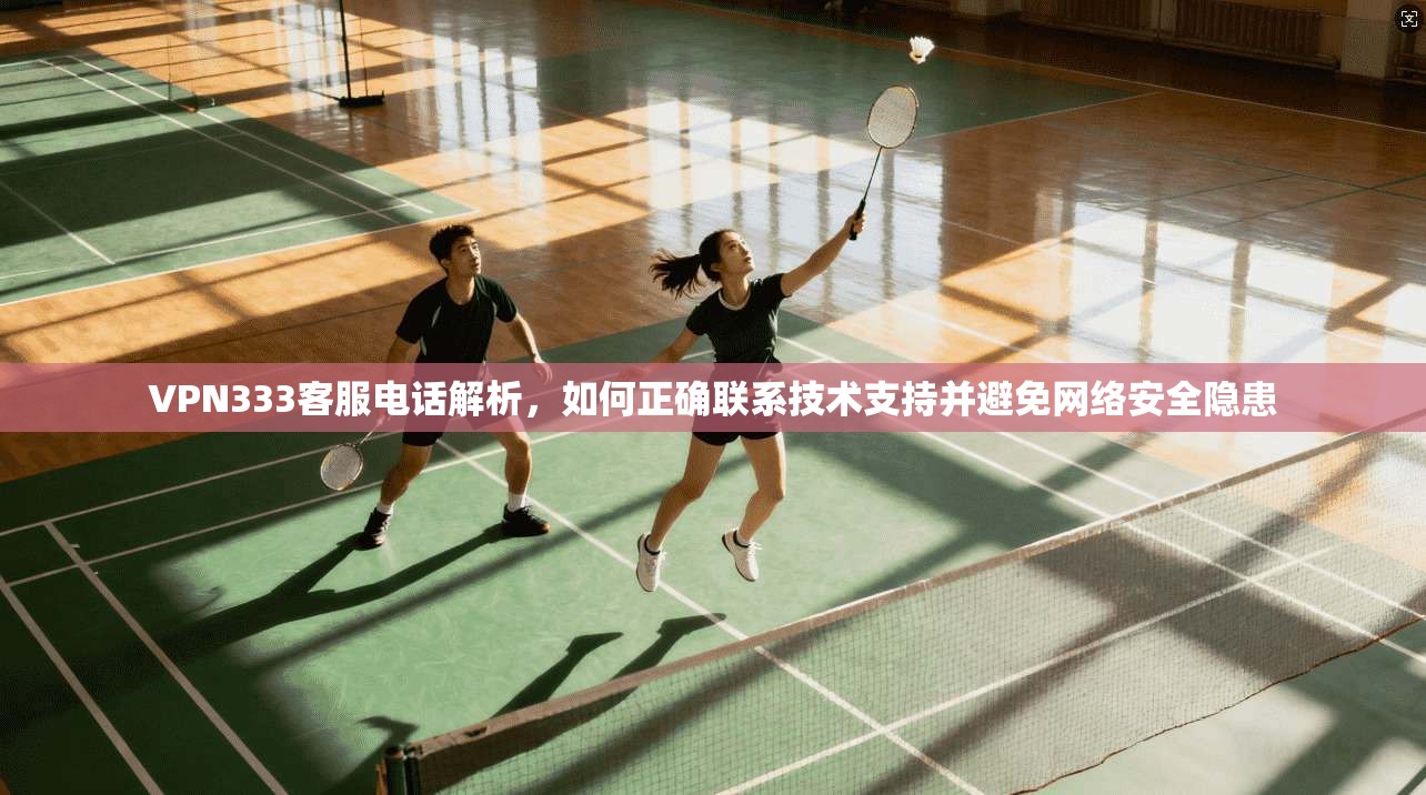 VPN333客服电话解析,如何正确联系技术支持并避免网络安全隐患 VPN333客服电话解析,如何正确联系技术支持并避免网络安全隐患