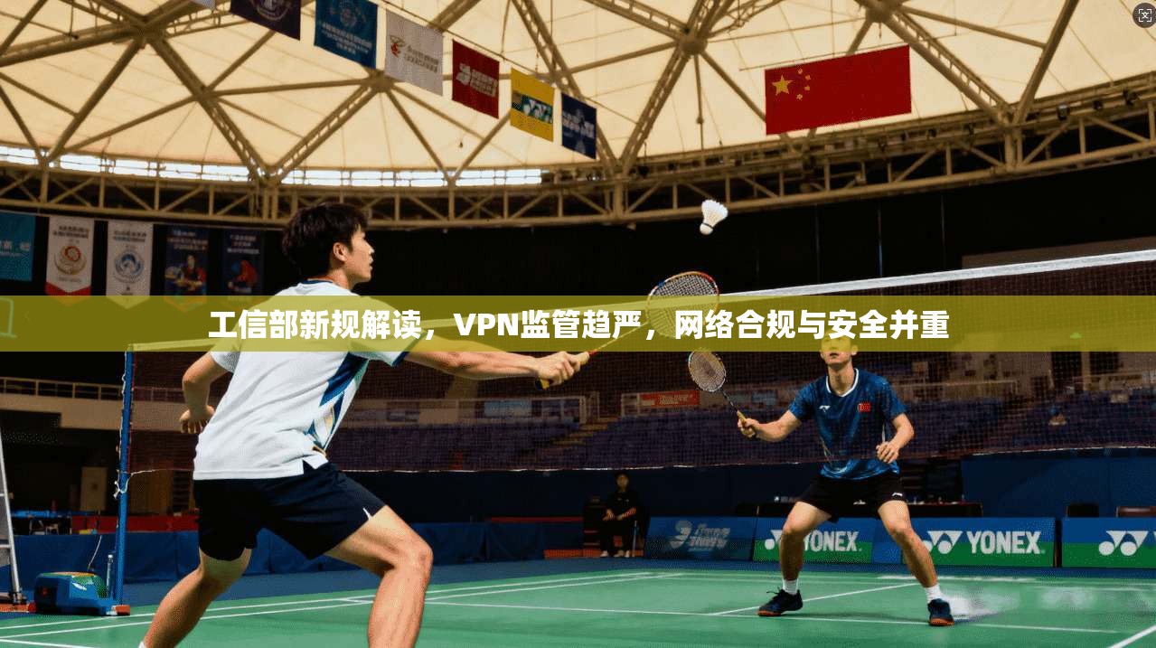 工信部新规解读,VPN监管趋严,网络合规与安全并重 工信部新规解读,VPN监管趋严,网络合规与安全并重