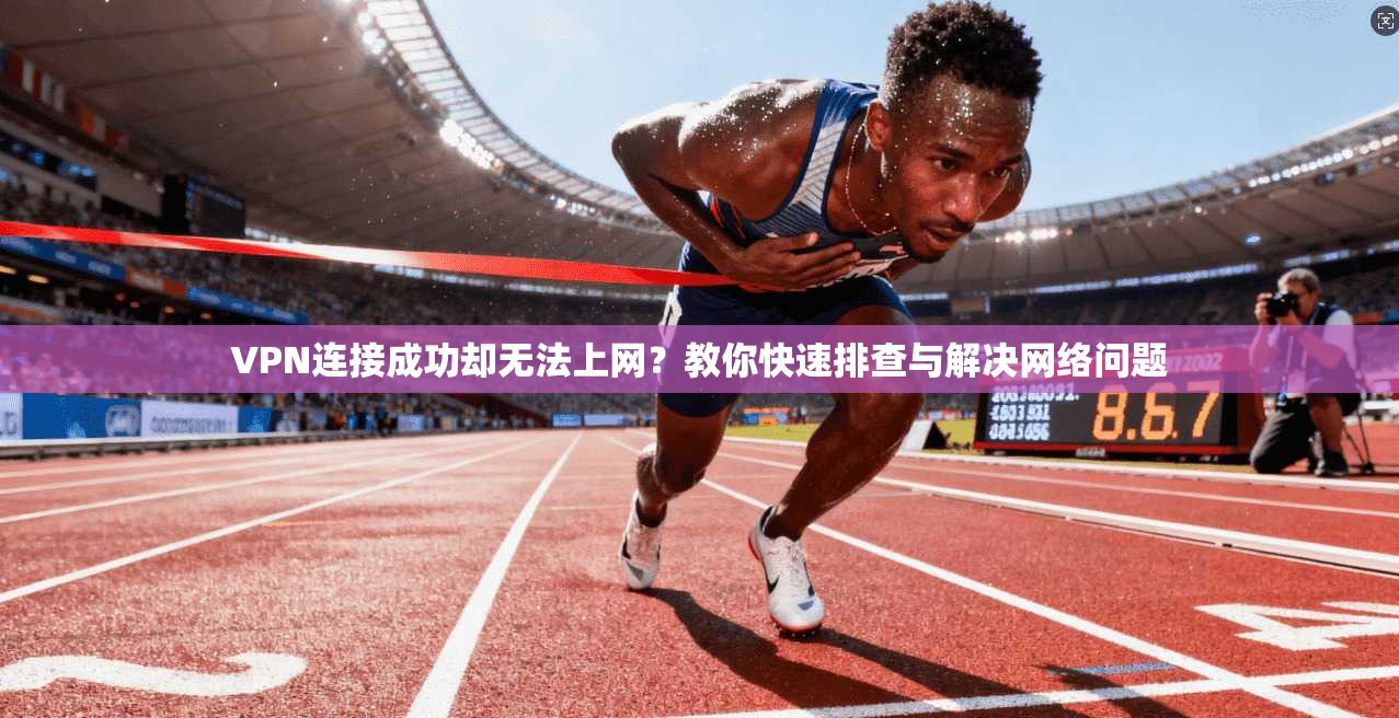 VPN连接成功却无法上网?教你快速排查与解决网络问题 VPN连接成功却无法上网?教你快速排查与解决网络问题