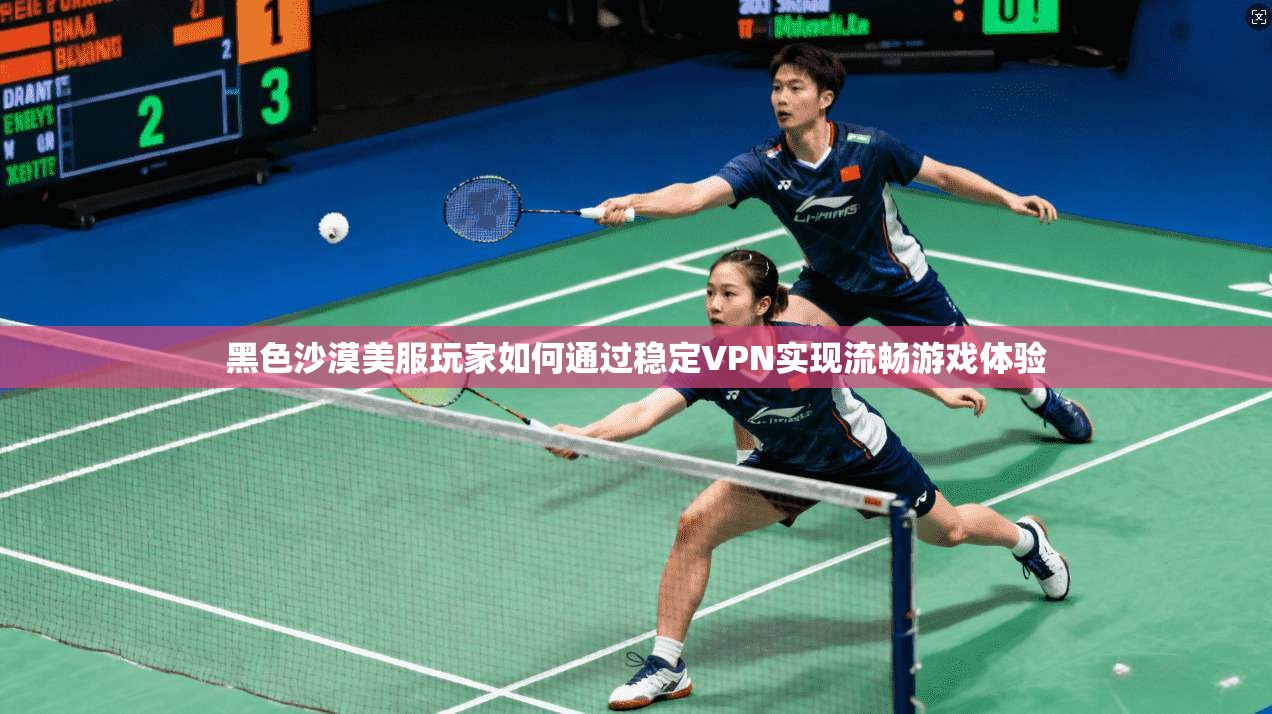 黑色沙漠美服玩家如何通过稳定VPN实现流畅游戏体验