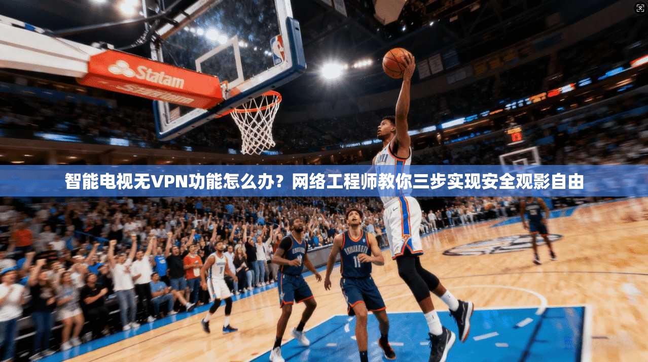 智能电视无VPN功能怎么办?网络工程师教你三步实现安全观影自由 智能电视无VPN功能怎么办?网络工程师教你三步实现安全观影自由