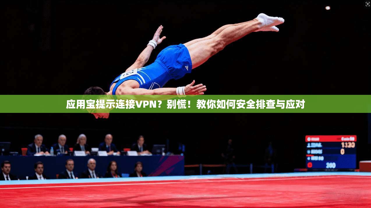 应用宝提示连接VPN?别慌!教你如何安全排查与应对 应用宝提示连接VPN?别慌!教你如何安全排查与应对