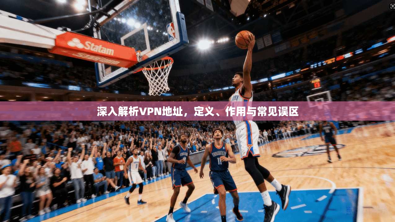 深入解析VPN地址,定义、作用与常见误区 深入解析VPN地址,定义、作用与常见误区