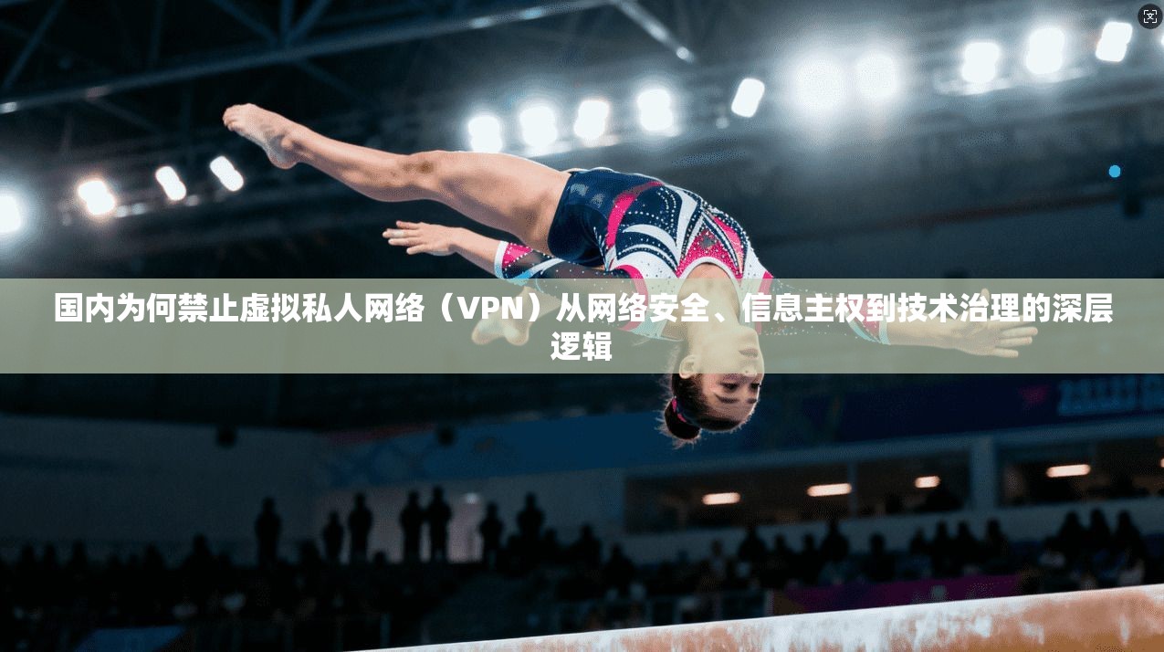 国内为何禁止虚拟私人网络(VPN)从网络安全、信息主权到技术治理的深层逻辑 国内为何禁止虚拟私人网络(VPN)从网络安全、信息主权到技术治理的深层逻辑
