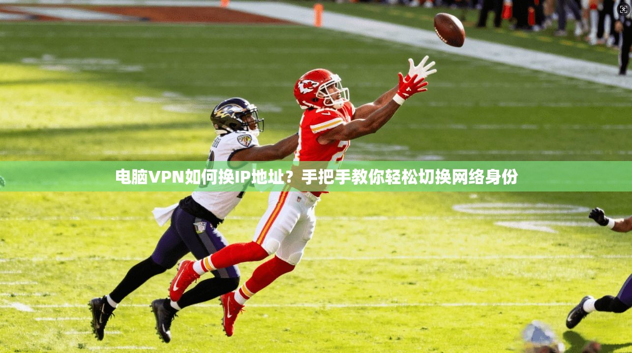 电脑VPN如何换IP地址?手把手教你轻松切换网络身份 电脑VPN如何换IP地址?手把手教你轻松切换网络身份