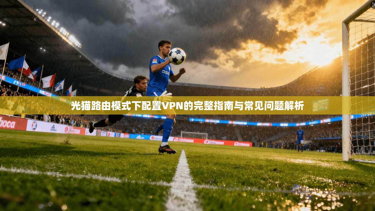 光猫路由模式下配置VPN的完整指南与常见问题解析 光猫路由模式下配置VPN的完整指南与常见问题解析