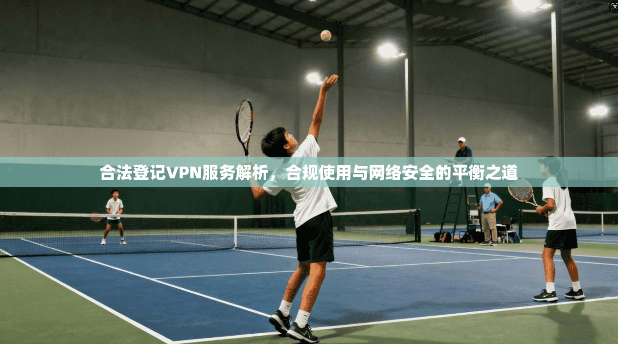 合法登记VPN服务解析,合规使用与网络安全的平衡之道 合法登记VPN服务解析,合规使用与网络安全的平衡之道