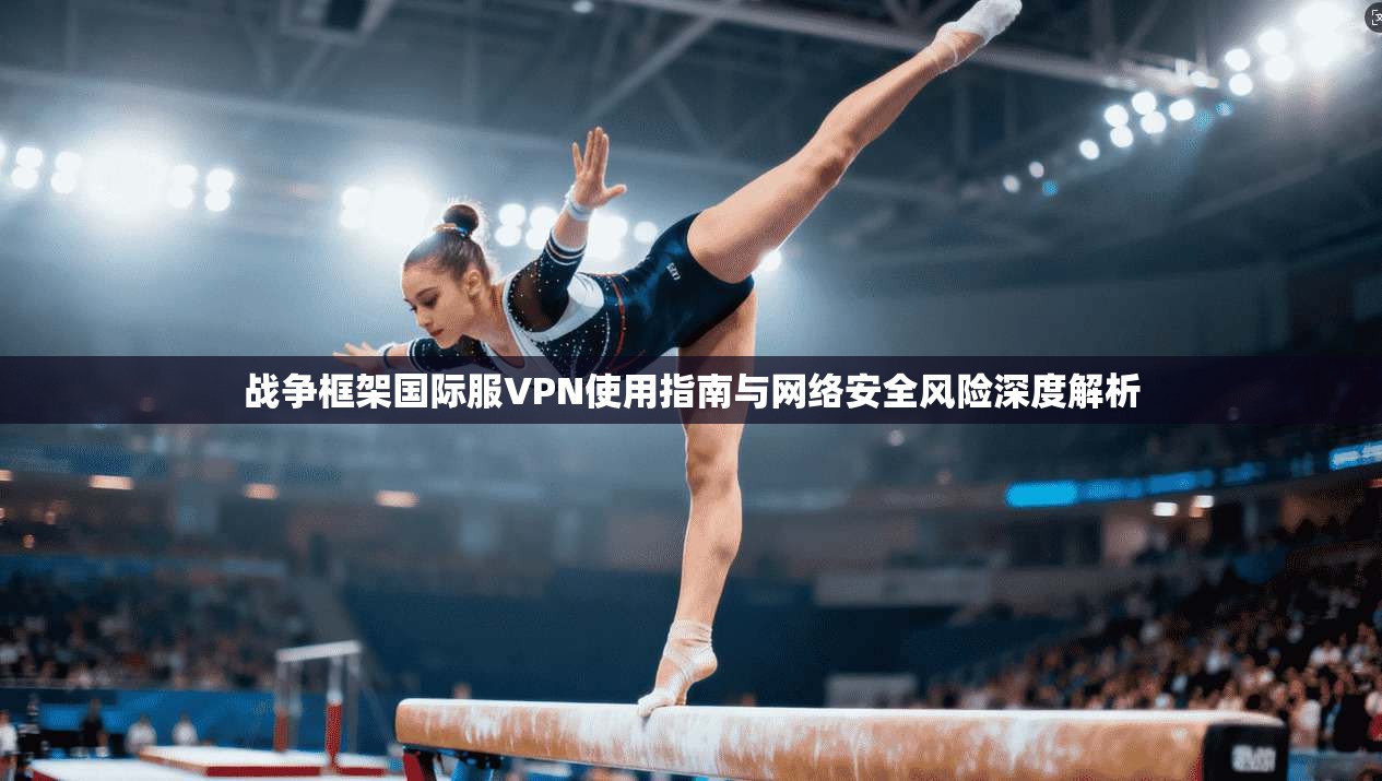 战争框架国际服VPN使用指南与网络安全风险深度解析 战争框架国际服VPN使用指南与网络安全风险深度解析