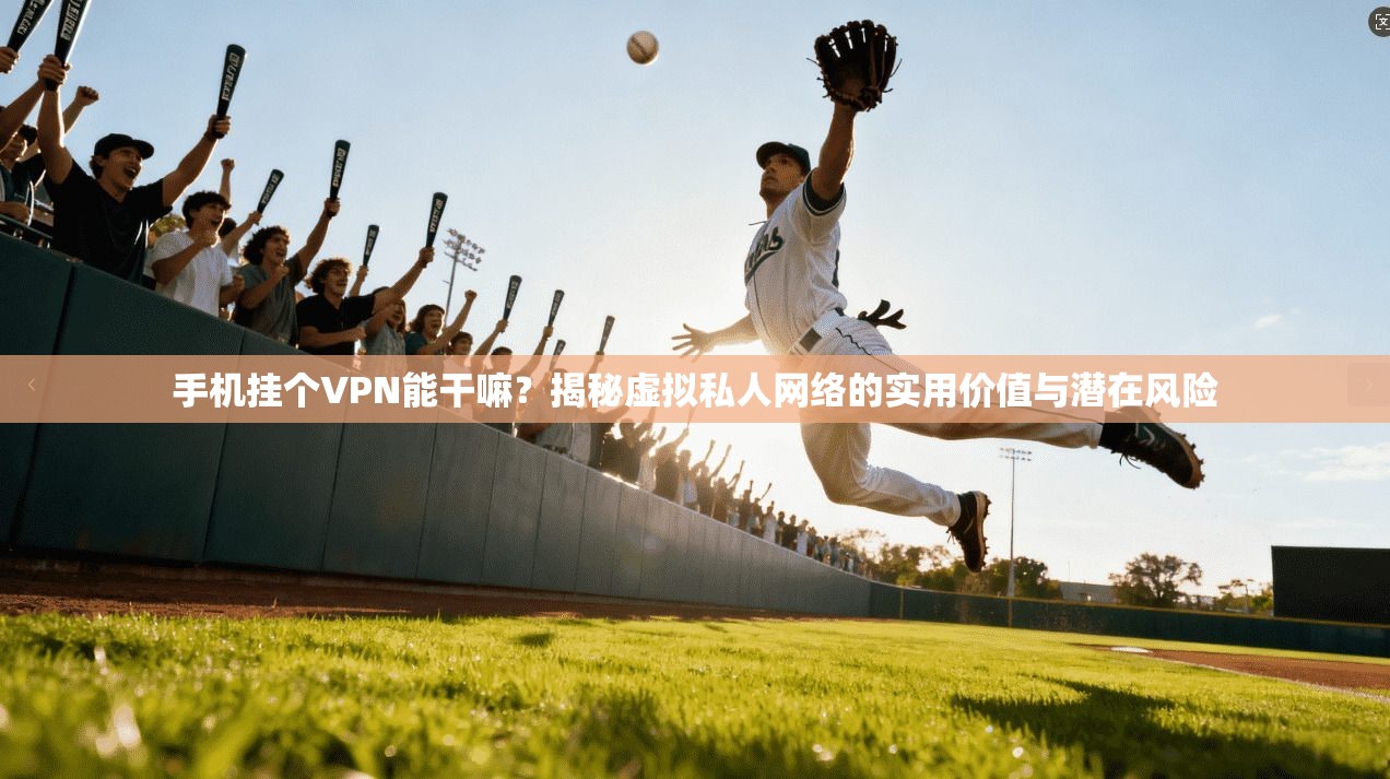 手机挂个VPN能干嘛?揭秘虚拟私人网络的实用价值与潜在风险 手机挂个VPN能干嘛?揭秘虚拟私人网络的实用价值与潜在风险