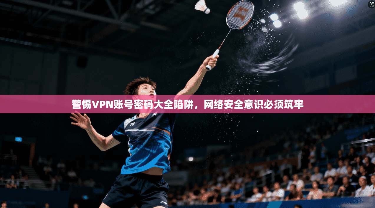 警惕VPN账号密码大全陷阱,网络安全意识必须筑牢 警惕VPN账号密码大全陷阱,网络安全意识必须筑牢