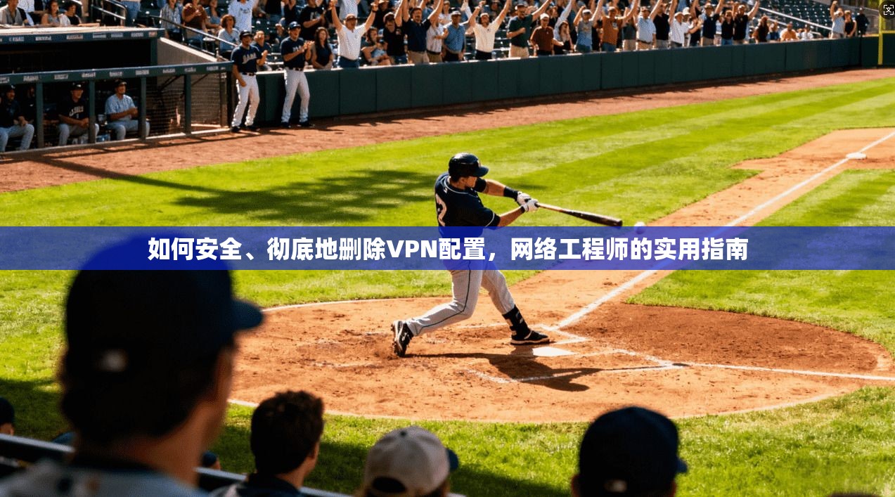 如何安全、彻底地删除VPN配置,网络工程师的实用指南 如何安全、彻底地删除VPN配置,网络工程师的实用指南