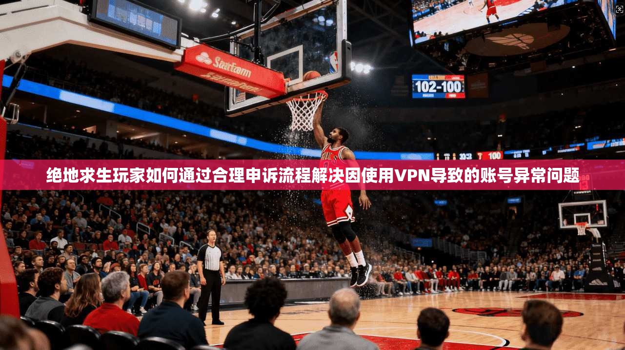 绝地求生玩家如何通过合理申诉流程解决因使用VPN导致的账号异常问题 绝地求生玩家如何通过合理申诉流程解决因使用VPN导致的账号异常问题