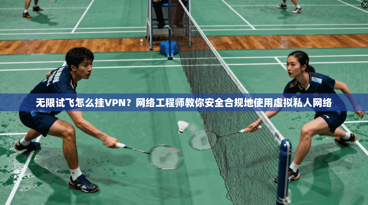无限试飞怎么挂VPN?网络工程师教你安全合规地使用虚拟私人网络 无限试飞怎么挂VPN?网络工程师教你安全合规地使用虚拟私人网络