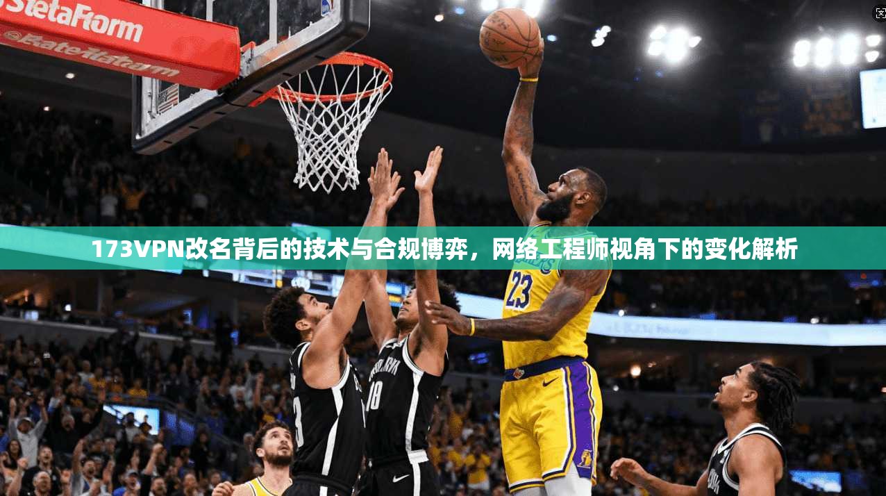 173VPN改名背后的技术与合规博弈,网络工程师视角下的变化解析 173VPN改名背后的技术与合规博弈,网络工程师视角下的变化解析